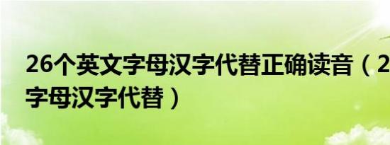 26个英文字母汉字代替正确读音（26个英文字母汉字代替）