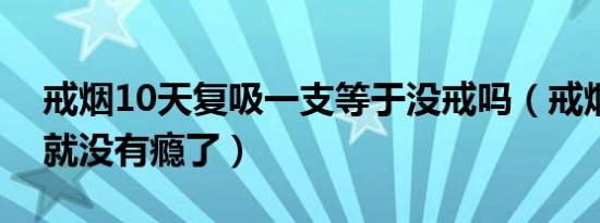 戒烟10天复吸一支等于没戒吗（戒烟几天后就没有瘾了）