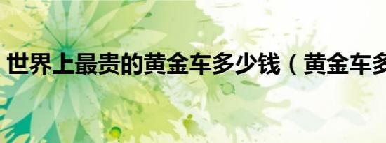 世界上最贵的黄金车多少钱（黄金车多少钱）
