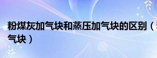 粉煤灰加气块和蒸压加气块的区别（粉煤灰加气块）