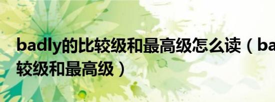 badly的比较级和最高级怎么读（badly的比较级和最高级）