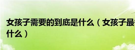 女孩子需要的到底是什么（女孩子最需要的是什么）