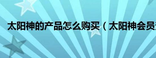 太阳神的产品怎么购买（太阳神会员查询）