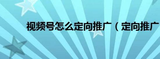 视频号怎么定向推广（定向推广）