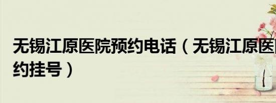 无锡江原医院预约电话（无锡江原医院网上预约挂号）