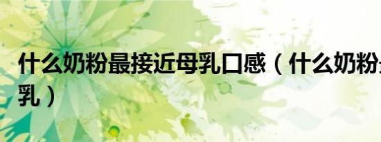 什么奶粉最接近母乳口感（什么奶粉最接近母乳）