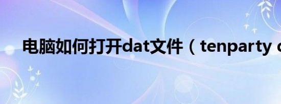 电脑如何打开dat文件（tenparty dat）