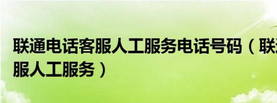 联通电话客服人工服务电话号码（联通电话客服人工服务）