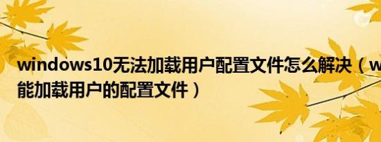 windows10无法加载用户配置文件怎么解决（windows不能加载用户的配置文件）