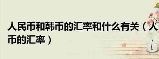 人民币和韩币的汇率和什么有关（人民币和韩币的汇率）
