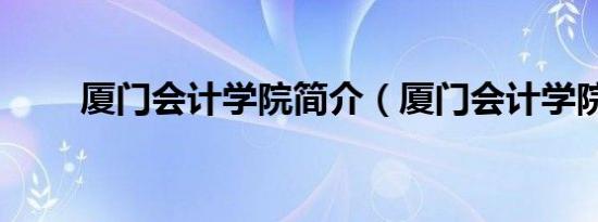 厦门会计学院简介（厦门会计学院）