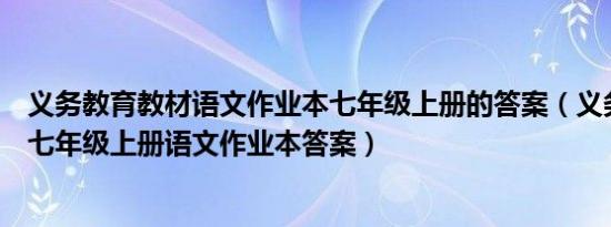 义务教育教材语文作业本七年级上册的答案（义务教育教材七年级上册语文作业本答案）