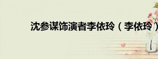 沈参谋饰演者李依玲（李依玲）