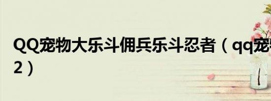 QQ宠物大乐斗佣兵乐斗忍者（qq宠物大乐斗2）
