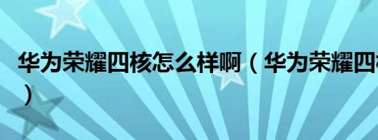 华为荣耀四核怎么样啊（华为荣耀四核怎么样）
