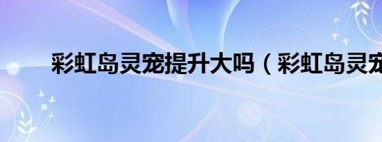 彩虹岛灵宠提升大吗（彩虹岛灵宠）