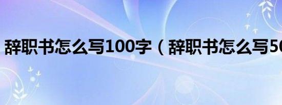 辞职书怎么写100字（辞职书怎么写50字内）
