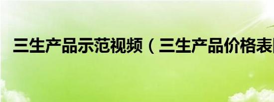 三生产品示范视频（三生产品价格表图片）