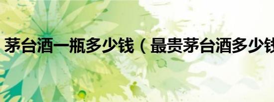 茅台酒一瓶多少钱（最贵茅台酒多少钱一瓶）