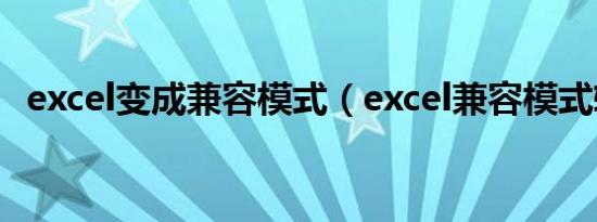 excel变成兼容模式（excel兼容模式转换）