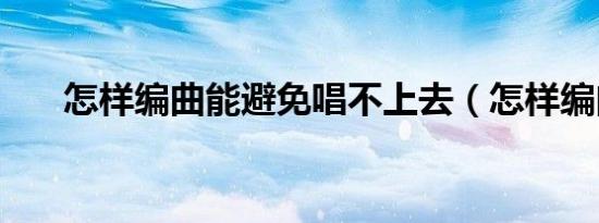 怎样编曲能避免唱不上去（怎样编曲）