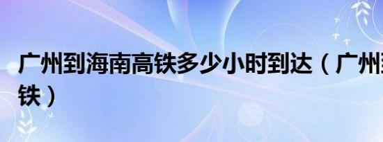 广州到海南高铁多少小时到达（广州到海南高铁）