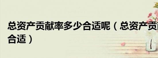 总资产贡献率多少合适呢（总资产贡献率多少合适）