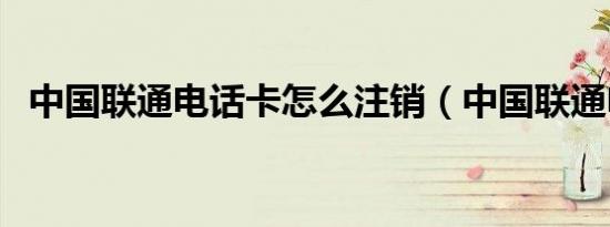 中国联通电话卡怎么注销（中国联通电话）