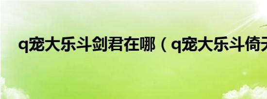 q宠大乐斗剑君在哪（q宠大乐斗倚天剑）