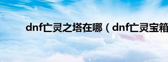 dnf亡灵之塔在哪（dnf亡灵宝箱）