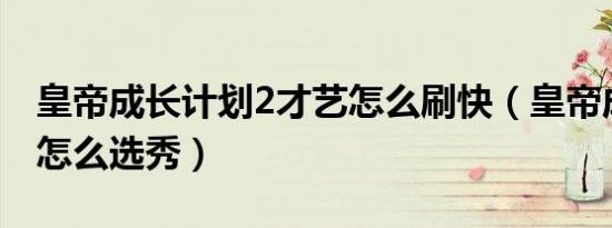 皇帝成长计划2才艺怎么刷快（皇帝成长计划怎么选秀）