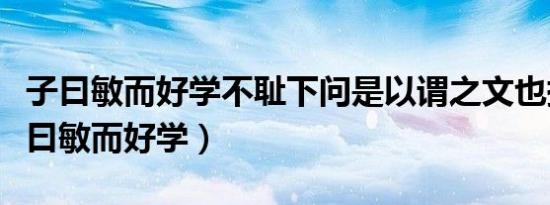 子曰敏而好学不耻下问是以谓之文也拼音（子曰敏而好学）