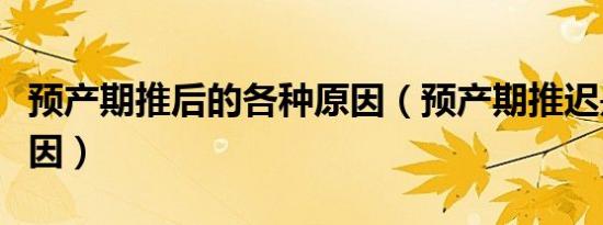 预产期推后的各种原因（预产期推迟是什么原因）