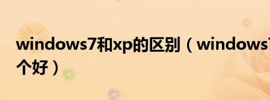 windows7和xp的区别（windows7和xp哪个好）