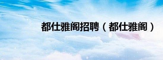 都仕雅阁招聘（都仕雅阁）