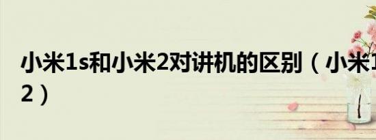 小米1s和小米2对讲机的区别（小米1s和小米2）