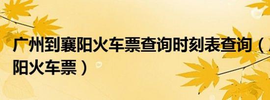 广州到襄阳火车票查询时刻表查询（广州到襄阳火车票）