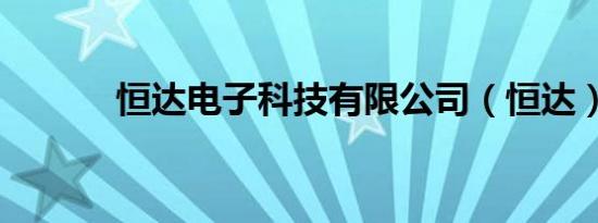 恒达电子科技有限公司（恒达）