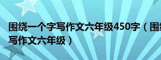 围绕一个字写作文六年级450字（围绕一个字写作文六年级）