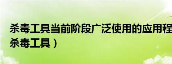 杀毒工具当前阶段广泛使用的应用程序名称（杀毒工具）