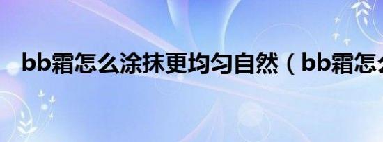 bb霜怎么涂抹更均匀自然（bb霜怎么涂）