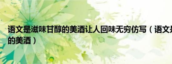 语文是滋味甘醇的美酒让人回味无穷仿写（语文是滋味甘醇的美酒）