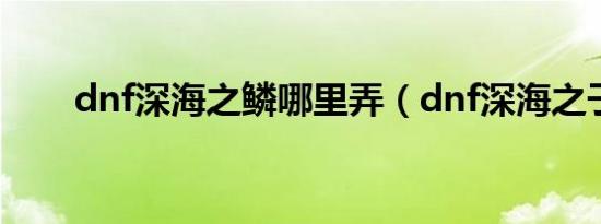 dnf深海之鳞哪里弄（dnf深海之子）