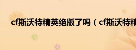 cf斯沃特精英绝版了吗（cf斯沃特精英）