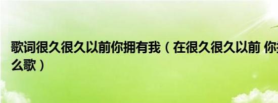 歌词很久很久以前你拥有我（在很久很久以前 你拥有我是什么歌）