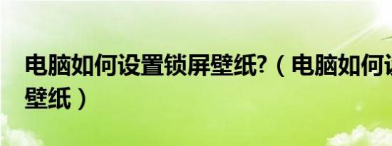 电脑如何设置锁屏壁纸?（电脑如何设置锁屏壁纸）