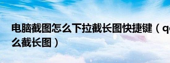 电脑截图怎么下拉截长图快捷键（qq截图怎么截长图）