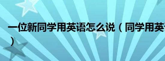 一位新同学用英语怎么说（同学用英语怎么说）