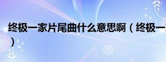 终极一家片尾曲什么意思啊（终极一家片尾曲）