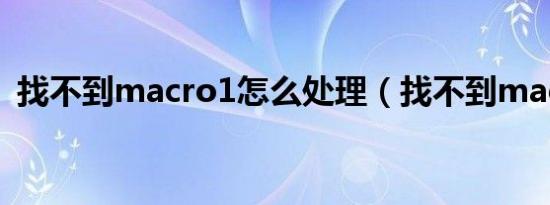 找不到macro1怎么处理（找不到macro1）